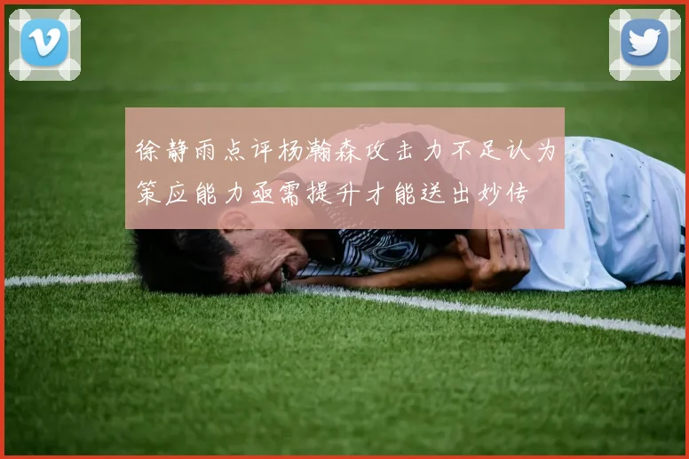 徐静雨点评杨瀚森攻击力不足认为策应能力亟需提升才能送出妙传