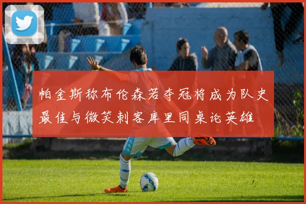 帕金斯称布伦森若夺冠将成为队史最佳与微笑刺客库里同桌论英雄