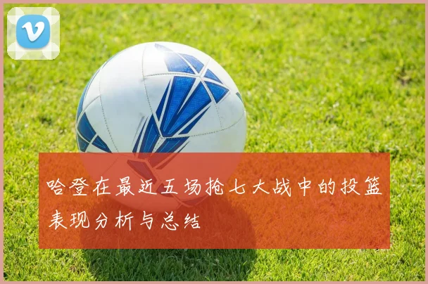 哈登在最近五场抢七大战中的投篮表现分析与总结
