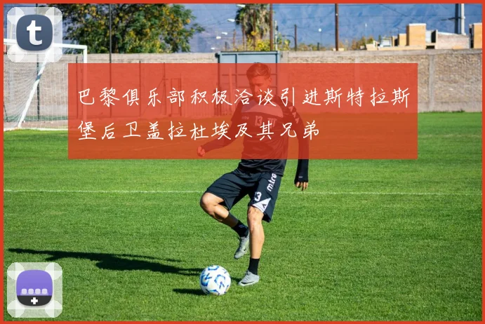 巴黎俱乐部积极洽谈引进斯特拉斯堡后卫盖拉杜埃及其兄弟