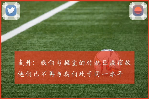 麦丹：我们与掘金的对抗已成宿敌他们已不再与我们处于同一水平