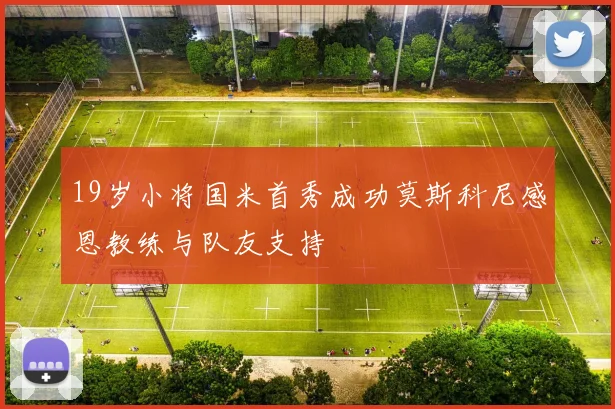 19岁小将国米首秀成功莫斯科尼感恩教练与队友支持