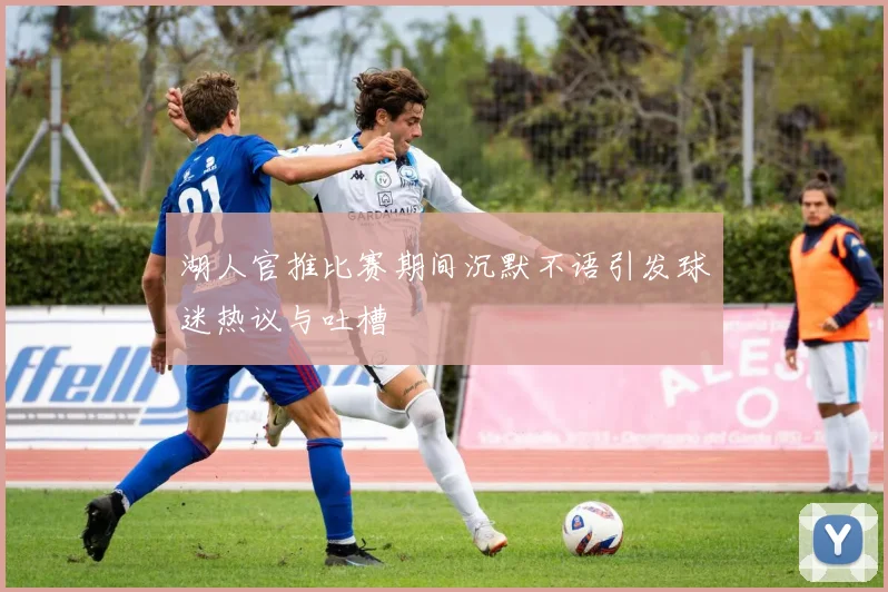 湖人官推比赛期间沉默不语引发球迷热议与吐槽