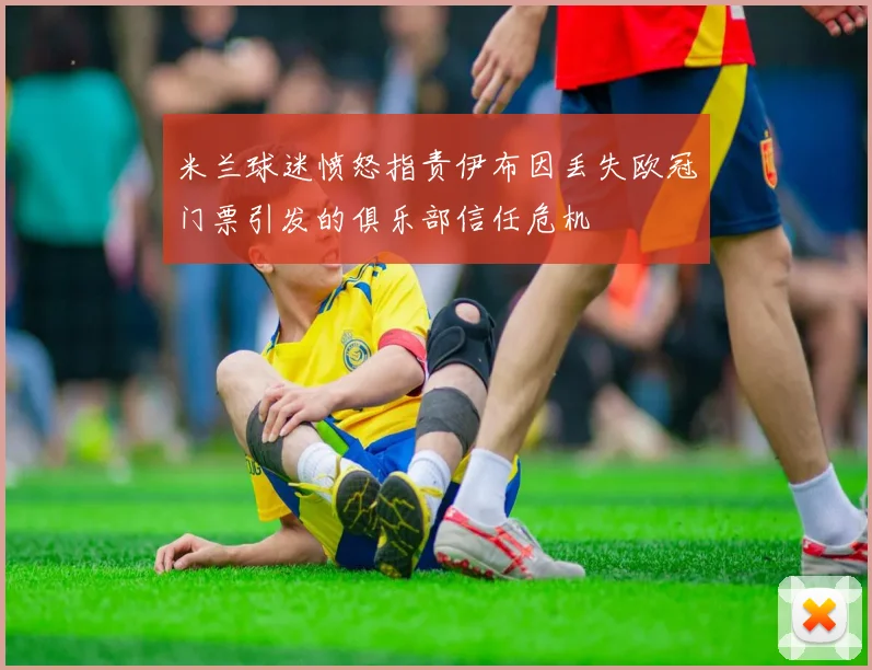 米兰球迷愤怒指责伊布因丢失欧冠门票引发的俱乐部信任危机