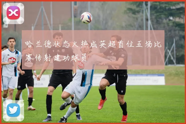 哈兰德状态火热成英超首位五场比赛传射建功球员