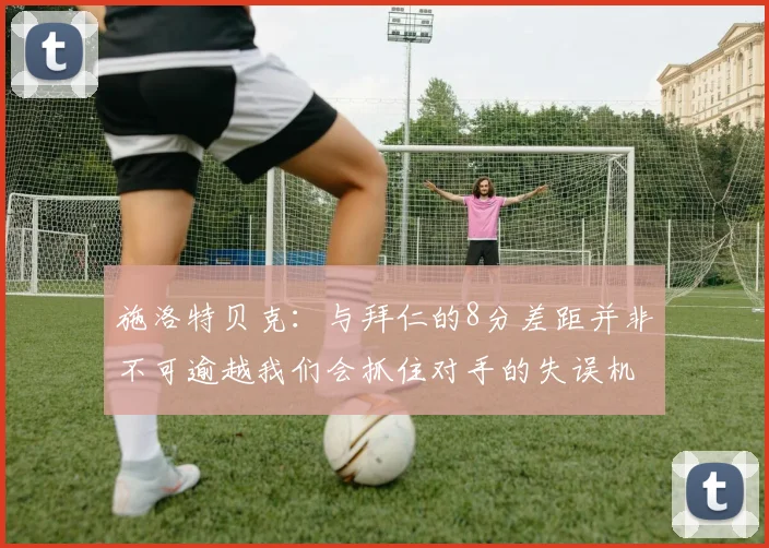 施洛特贝克：与拜仁的8分差距并非不可逾越我们会抓住对手的失误机会