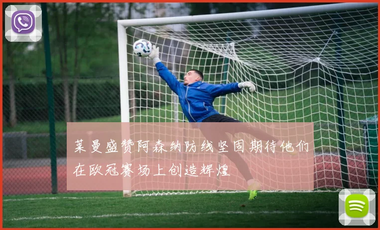 莱曼盛赞阿森纳防线坚固期待他们在欧冠赛场上创造辉煌
