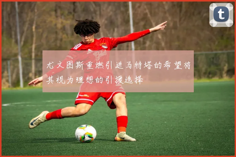 尤文图斯重燃引进马特塔的希望将其视为理想的引援选择