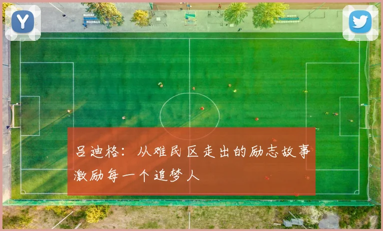 吕迪格：从难民区走出的励志故事激励每一个追梦人
