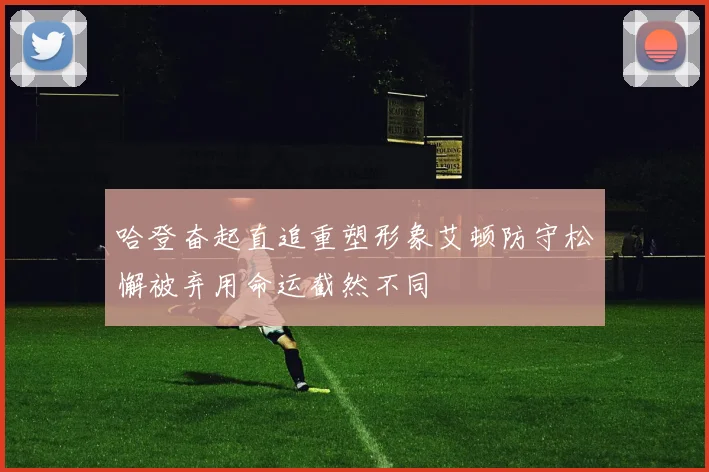哈登奋起直追重塑形象艾顿防守松懈被弃用命运截然不同