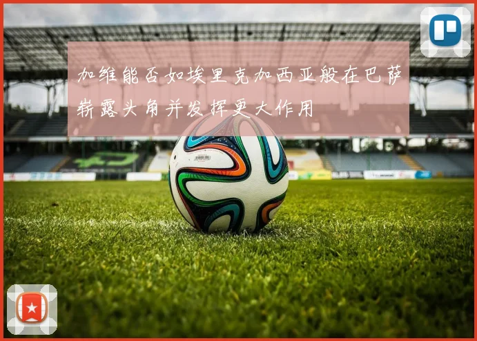 加维能否如埃里克加西亚般在巴萨崭露头角并发挥更大作用