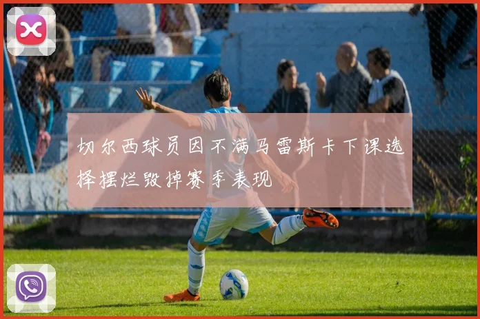 切尔西球员因不满马雷斯卡下课选择摆烂毁掉赛季表现