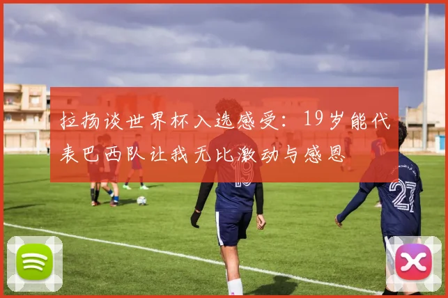 拉扬谈世界杯入选感受：19岁能代表巴西队让我无比激动与感恩