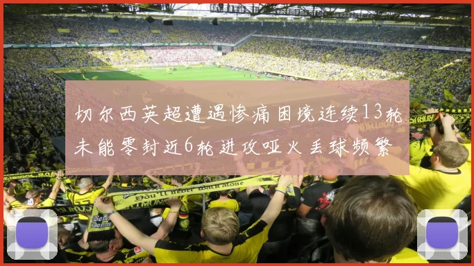 切尔西英超遭遇惨痛困境连续13轮未能零封近6轮进攻哑火丢球频繁