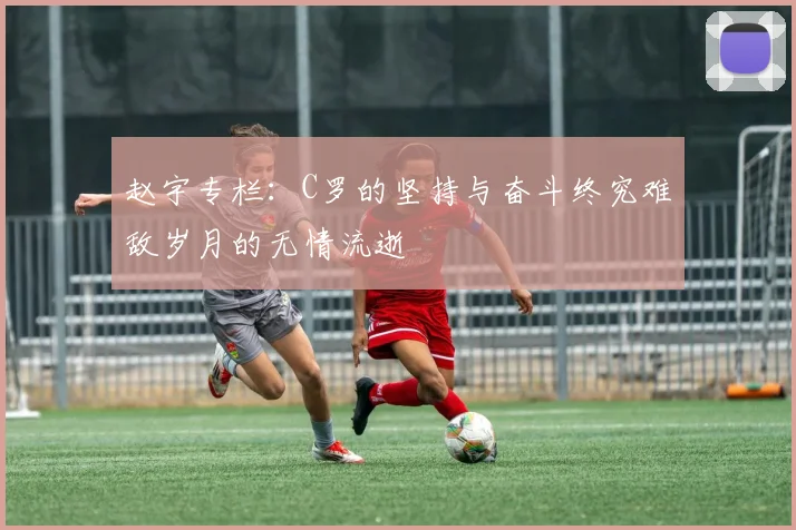 赵宇专栏：C罗的坚持与奋斗终究难敌岁月的无情流逝