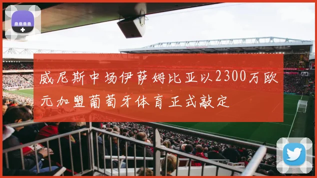 威尼斯中场伊萨姆比亚以2300万欧元加盟葡萄牙体育正式敲定